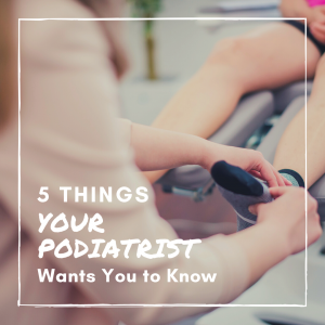 5 Things Your Podiatrist Wants You to Know